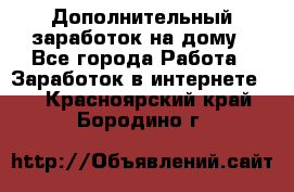 Дополнительный заработок на дому - Все города Работа » Заработок в интернете   . Красноярский край,Бородино г.